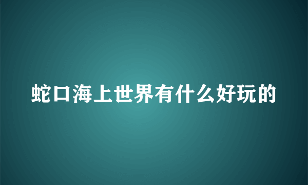 蛇口海上世界有什么好玩的