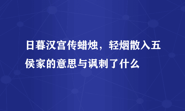 日暮汉宫传蜡烛，轻烟散入五侯家的意思与讽刺了什么