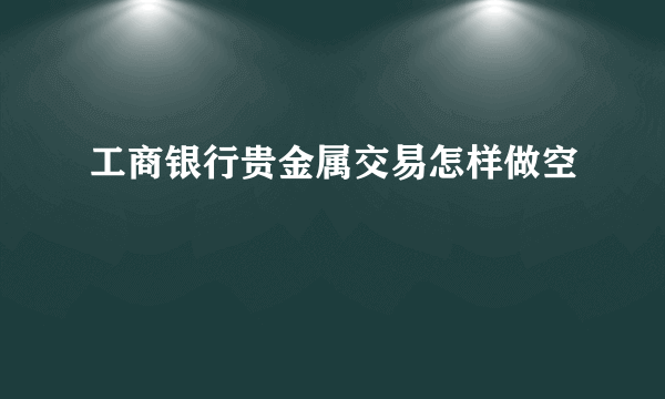 工商银行贵金属交易怎样做空