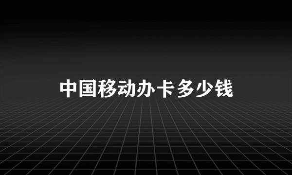 中国移动办卡多少钱