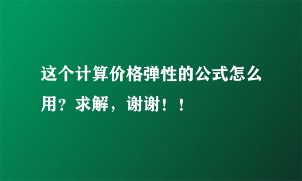 这个计算价格弹性的公式怎么用？求解，谢谢！！