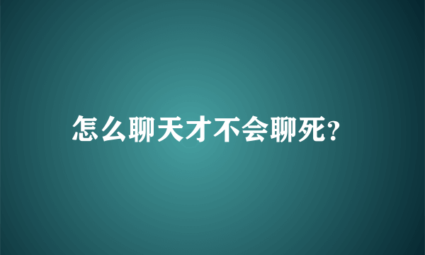 怎么聊天才不会聊死？