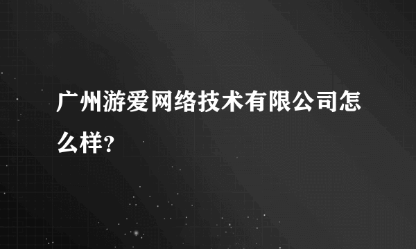 广州游爱网络技术有限公司怎么样？