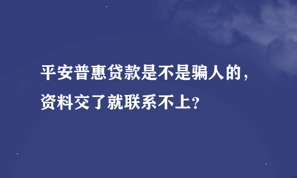 平安普惠贷款是不是骗人的，资料交了就联系不上？