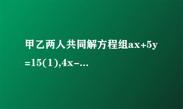 甲乙两人共同解方程组ax+5y=15(1),4x-by=-2(2)