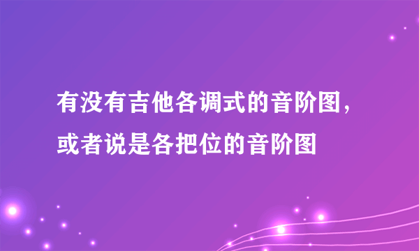 有没有吉他各调式的音阶图，或者说是各把位的音阶图