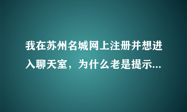 我在苏州名城网上注册并想进入聊天室，为什么老是提示：你不够资格，哪位高手告诉我什么原因