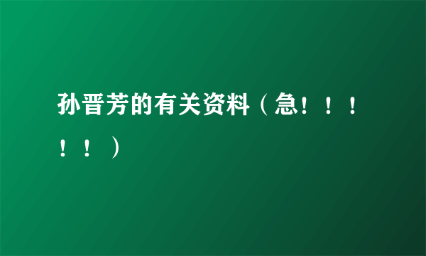 孙晋芳的有关资料（急！！！！！）