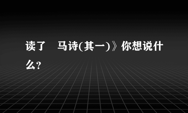 读了巜马诗(其一)》你想说什么？