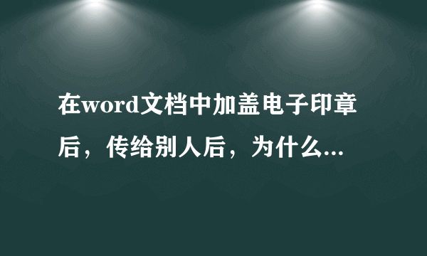 在word文档中加盖电子印章后，传给别人后，为什么看不到印章，但是文档已经被锁定了。