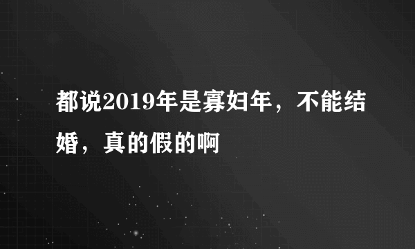 都说2019年是寡妇年，不能结婚，真的假的啊