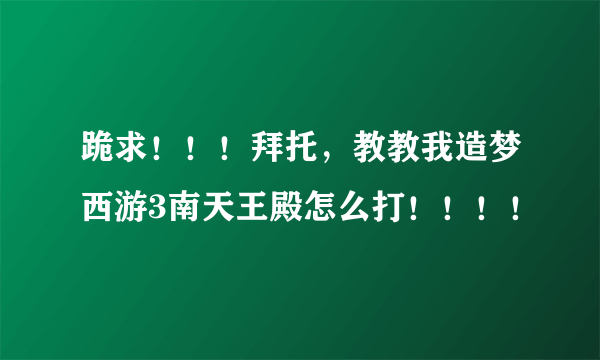 跪求！！！拜托，教教我造梦西游3南天王殿怎么打！！！！