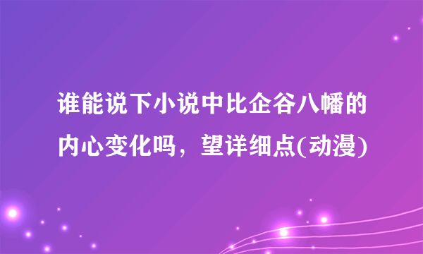 谁能说下小说中比企谷八幡的内心变化吗，望详细点(动漫)