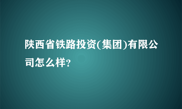 陕西省铁路投资(集团)有限公司怎么样？