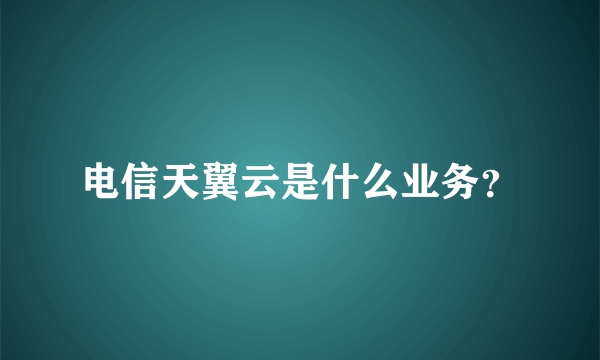 电信天翼云是什么业务？