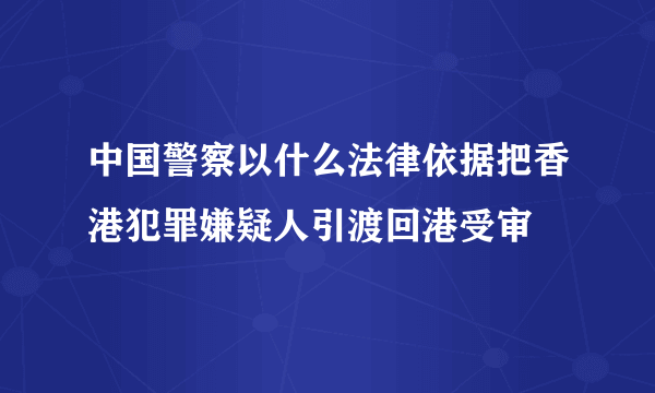 中国警察以什么法律依据把香港犯罪嫌疑人引渡回港受审