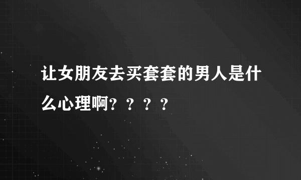 让女朋友去买套套的男人是什么心理啊？？？？