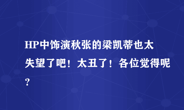 HP中饰演秋张的梁凯蒂也太失望了吧！太丑了！各位觉得呢？