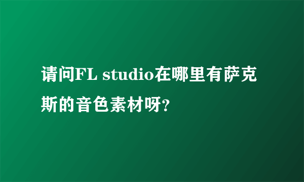 请问FL studio在哪里有萨克斯的音色素材呀？