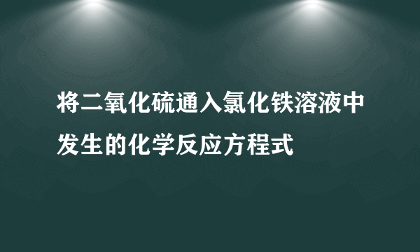 将二氧化硫通入氯化铁溶液中发生的化学反应方程式