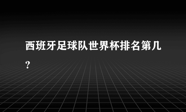 西班牙足球队世界杯排名第几？