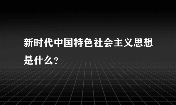 新时代中国特色社会主义思想是什么？