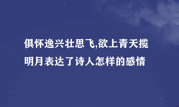 俱怀逸兴壮思飞,欲上青天揽明月表达了诗人怎样的感情