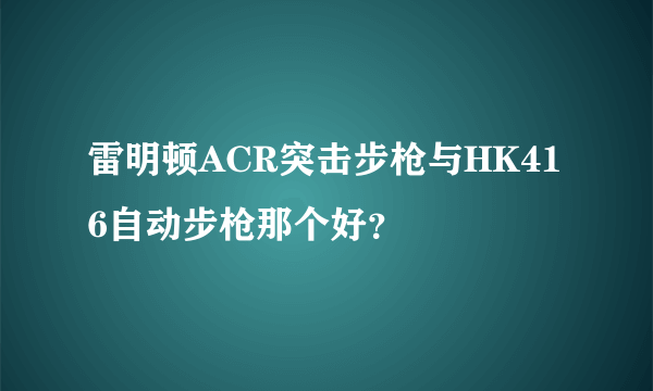 雷明顿ACR突击步枪与HK416自动步枪那个好？