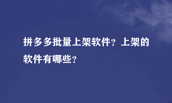 拼多多批量上架软件？上架的软件有哪些？