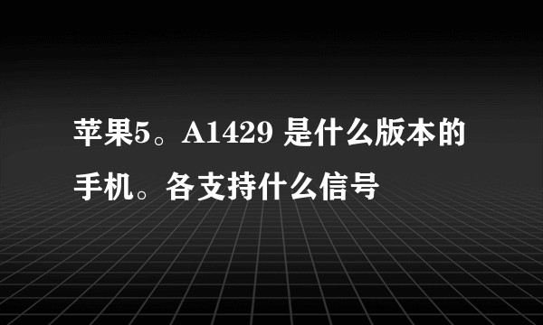 苹果5。A1429 是什么版本的手机。各支持什么信号