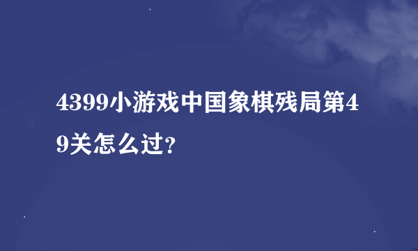 4399小游戏中国象棋残局第49关怎么过？