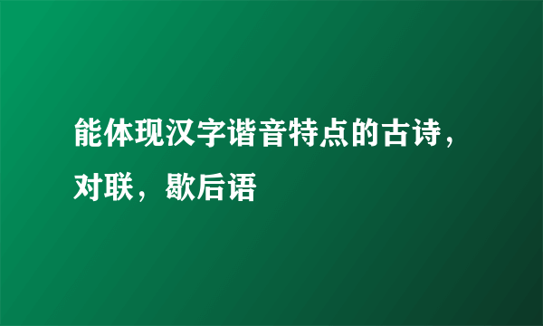 能体现汉字谐音特点的古诗，对联，歇后语