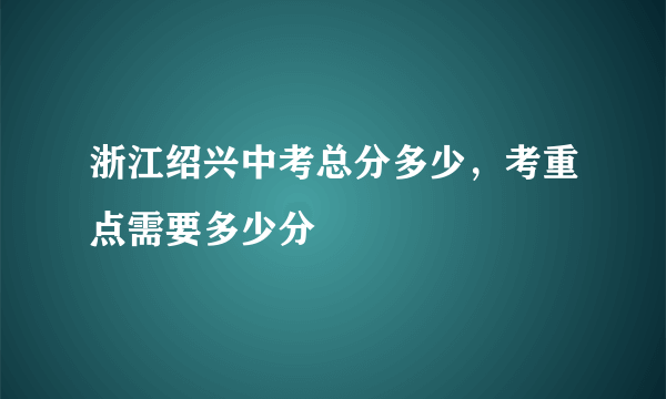 浙江绍兴中考总分多少，考重点需要多少分