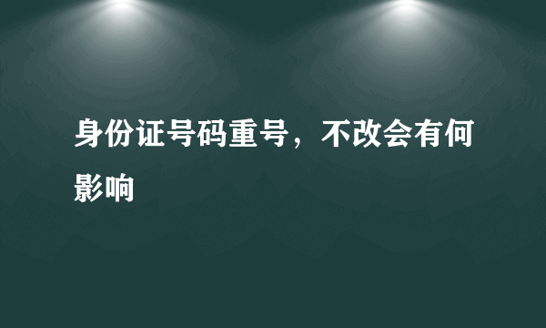 身份证号码重号，不改会有何影响