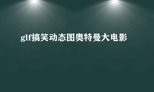 glf搞笑动态图奥特曼大电影