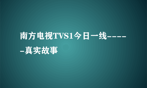 南方电视TVS1今日一线-----真实故事