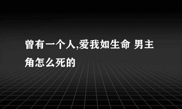 曾有一个人,爱我如生命 男主角怎么死的