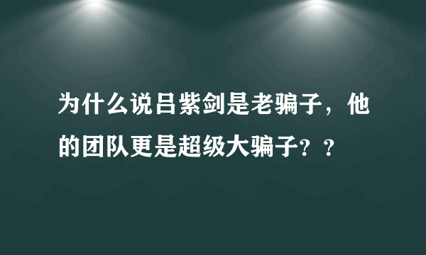 为什么说吕紫剑是老骗子，他的团队更是超级大骗子？？