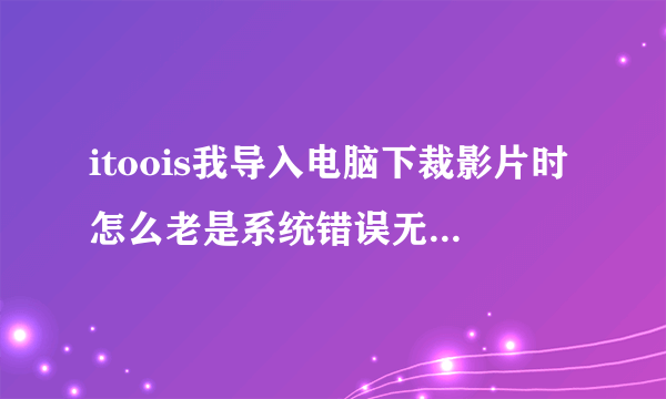 itoois我导入电脑下裁影片时怎么老是系统错误无法创建临时目录是怎么回事