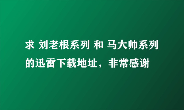 求 刘老根系列 和 马大帅系列 的迅雷下载地址，非常感谢