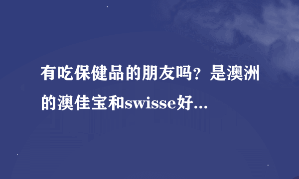 有吃保健品的朋友吗？是澳洲的澳佳宝和swisse好，还是健美生好啊？