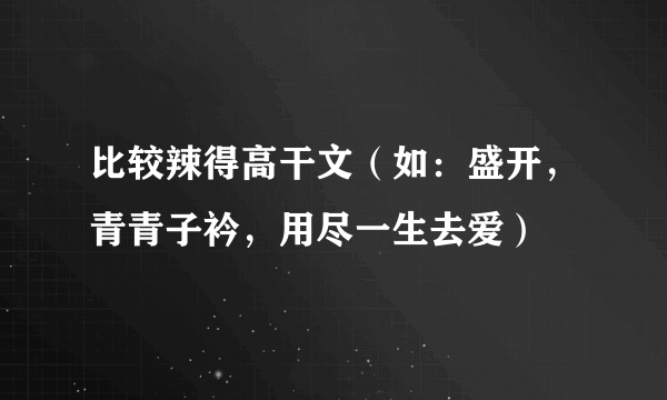 比较辣得高干文（如：盛开，青青子衿，用尽一生去爱）