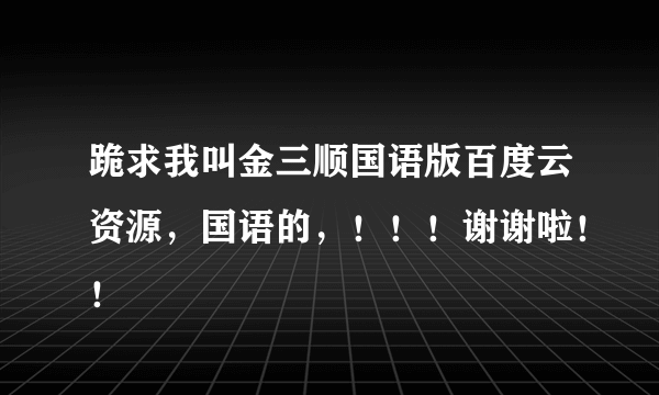 跪求我叫金三顺国语版百度云资源，国语的，！！！谢谢啦！！