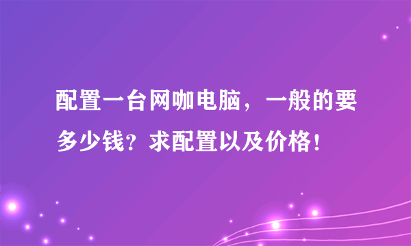 配置一台网咖电脑，一般的要多少钱？求配置以及价格！