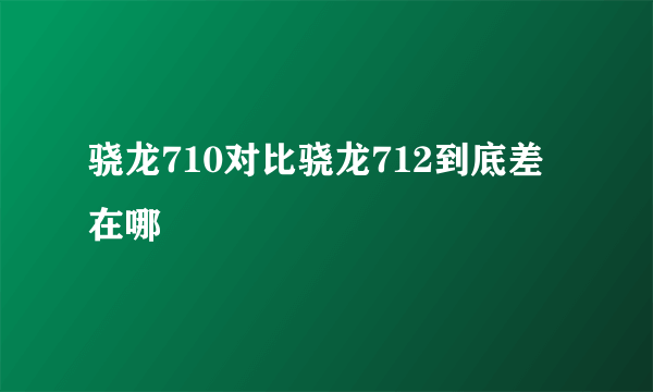 骁龙710对比骁龙712到底差在哪