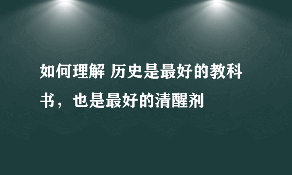 如何理解 历史是最好的教科书，也是最好的清醒剂