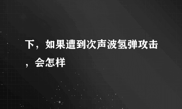 下，如果遭到次声波氢弹攻击，会怎样