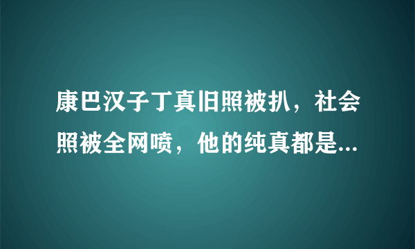 康巴汉子丁真旧照被扒，社会照被全网喷，他的纯真都是假的吗？