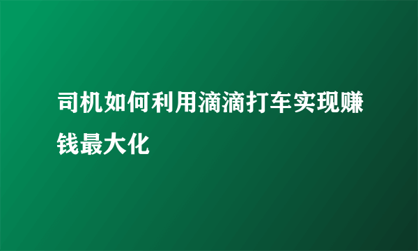 司机如何利用滴滴打车实现赚钱最大化