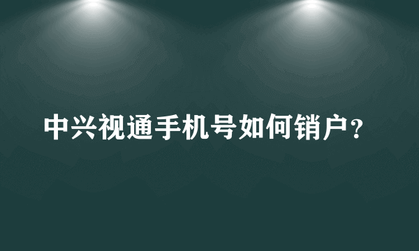 中兴视通手机号如何销户？